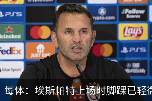 每体：埃斯帕特上场时脚踝已轻微不适，他可能要休战两个月